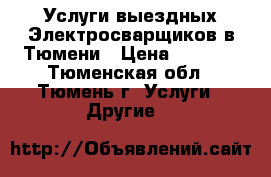 Услуги выездных Электросварщиков в Тюмени › Цена ­ 1 000 - Тюменская обл., Тюмень г. Услуги » Другие   